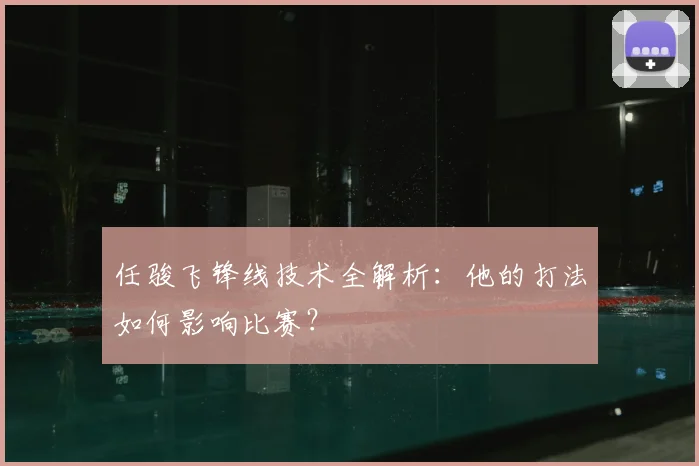 任骏飞锋线技术全解析:他的打法如何影响比赛?