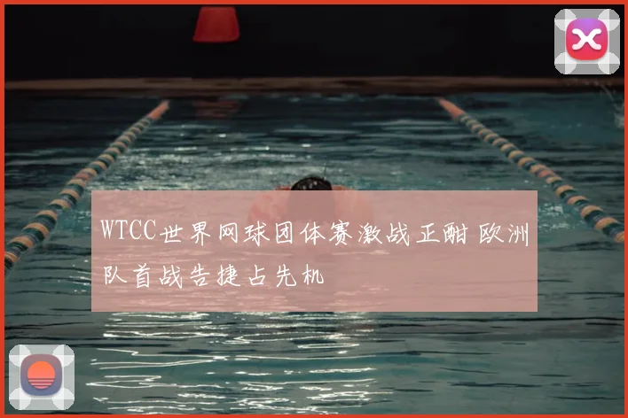 WTCC世界网球团体赛激战正酣 欧洲队首战告捷占先机