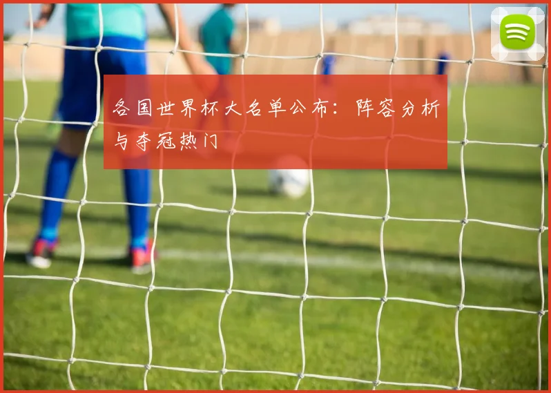 各国世界杯大名单公布:阵容分析与夺冠热门