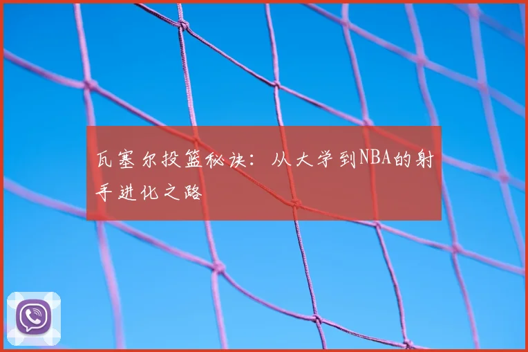 瓦塞尔投篮秘诀:从大学到NBA的射手进化之路