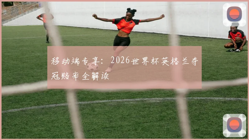 移动端专享:2026世界杯英格兰夺冠赔率全解读