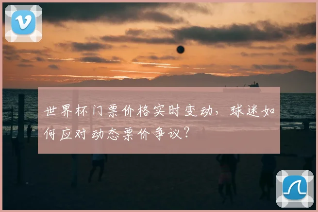 世界杯门票价格实时变动,球迷如何应对动态票价争议?
