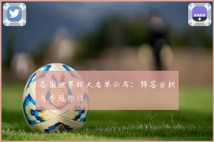 各国世界杯大名单公布:阵容分析与夺冠热门