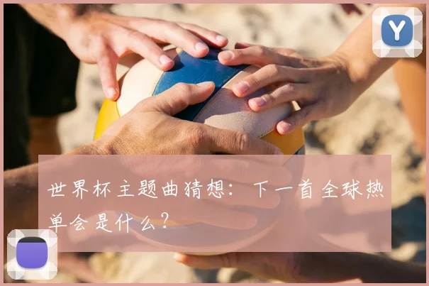 世界杯主题曲猜想:下一首全球热单会是什么?