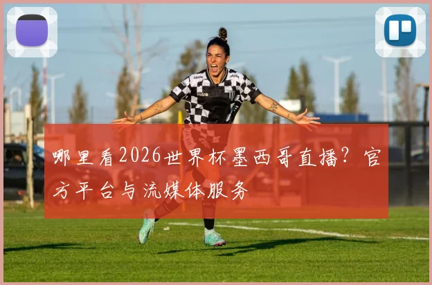 哪里看2026世界杯墨西哥直播?官方平台与流媒体服务