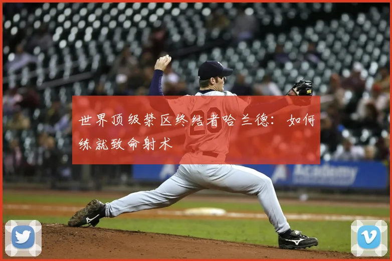 世界顶级禁区终结者哈兰德:如何练就致命射术
