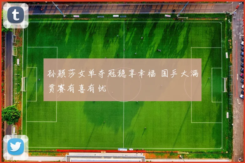 孙颖莎女单夺冠稳享幸福 国乒大满贯赛有喜有忧