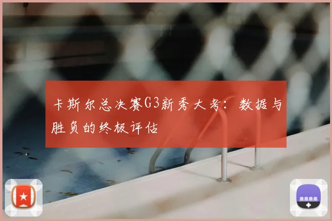 卡斯尔总决赛G3新秀大考:数据与胜负的终极评估