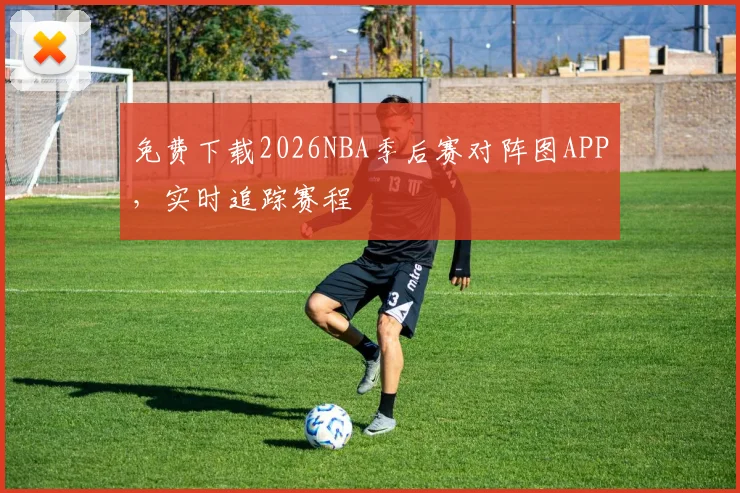 免费下载2026NBA季后赛对阵图APP,实时追踪赛程