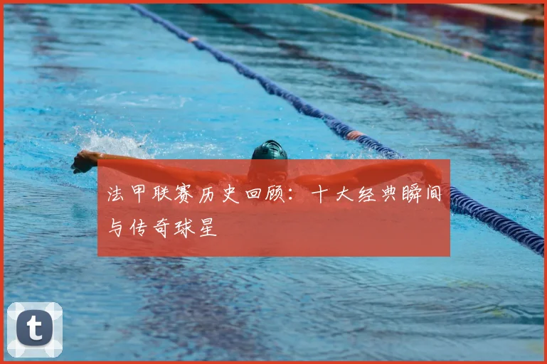 法甲联赛历史回顾:十大经典瞬间与传奇球星