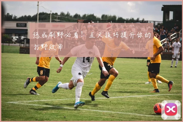 惩戒刷野必看!五大技巧提升你的打野效率