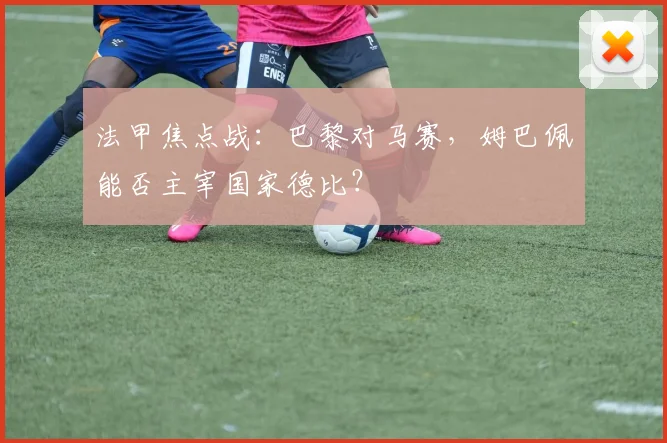 法甲焦点战:巴黎对马赛,姆巴佩能否主宰国家德比?