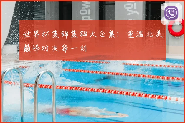 世界杯集锦集锦大合集:重温北美巅峰对决每一刻