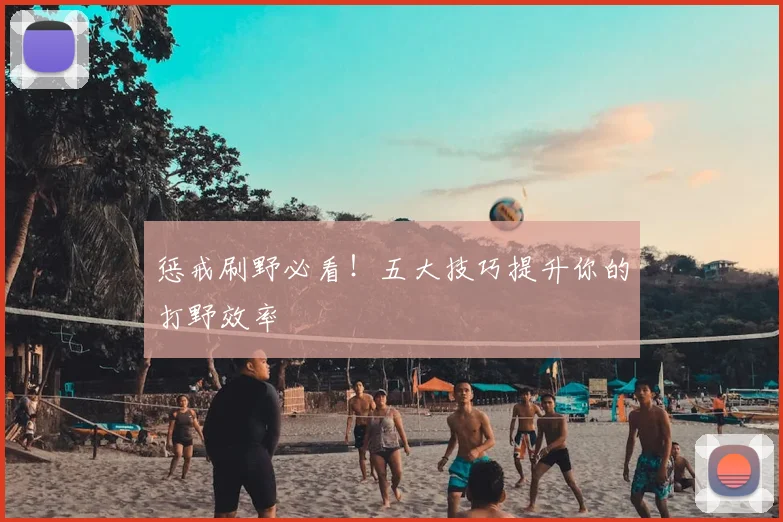 惩戒刷野必看!五大技巧提升你的打野效率