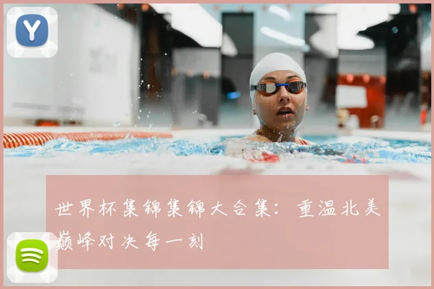 世界杯集锦集锦大合集:重温北美巅峰对决每一刻