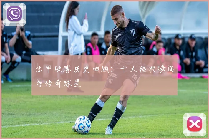法甲联赛历史回顾:十大经典瞬间与传奇球星