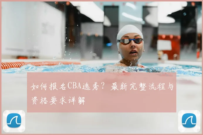 如何报名CBA选秀?最新完整流程与资格要求详解