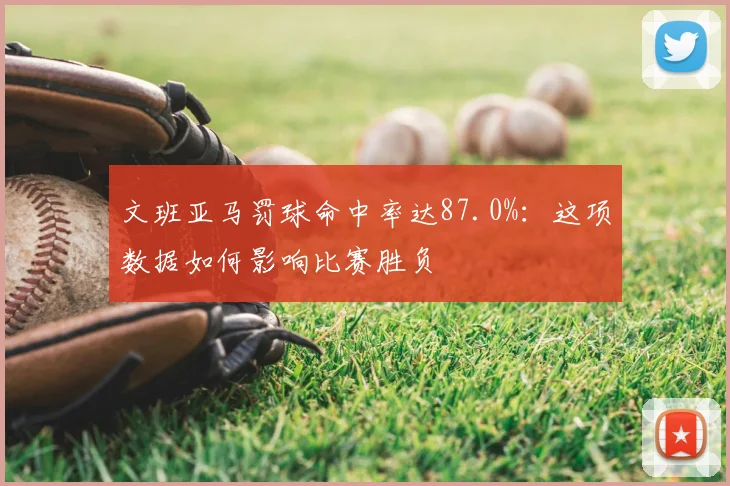 文班亚马罚球命中率达87.0%:这项数据如何影响比赛胜负