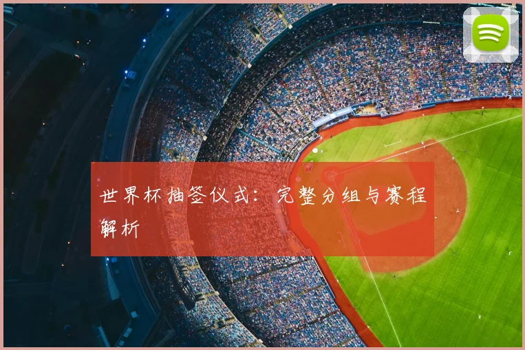 世界杯抽签仪式:完整分组与赛程解析