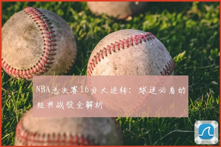 NBA总决赛16分大逆转：球迷必看的经典战役全解析