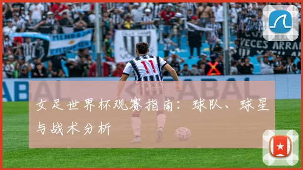 女足世界杯观赛指南:球队、球星与战术分析