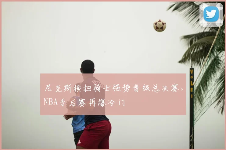 尼克斯横扫骑士强势晋级总决赛,NBA季后赛再爆冷门