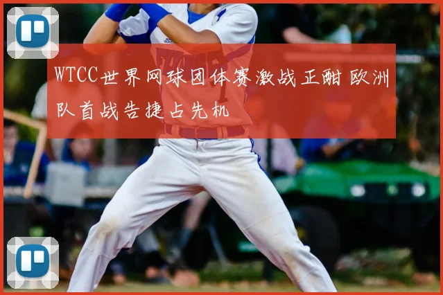 WTCC世界网球团体赛激战正酣 欧洲队首战告捷占先机