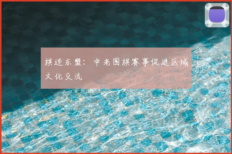 棋连东盟:中老围棋赛事促进区域文化交流