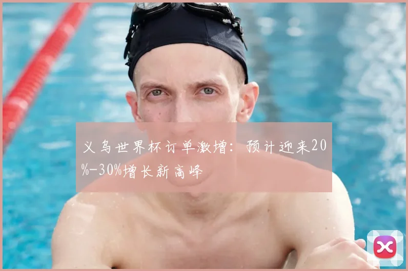 义乌世界杯订单激增:预计迎来20%-30%增长新高峰