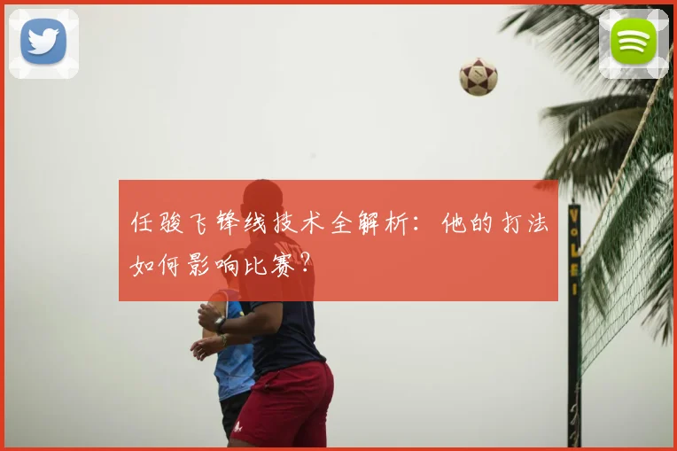 任骏飞锋线技术全解析：他的打法如何影响比赛？