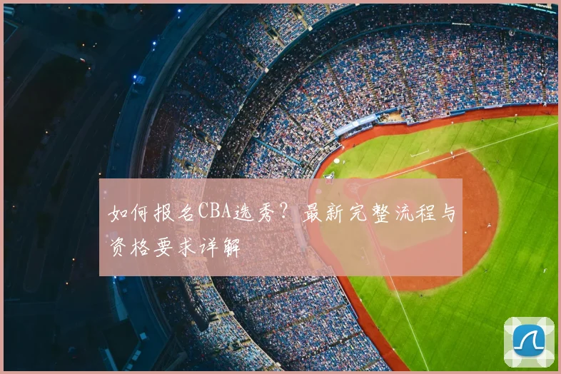 如何报名CBA选秀?最新完整流程与资格要求详解