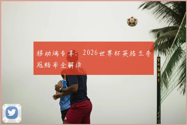 移动端专享:2026世界杯英格兰夺冠赔率全解读